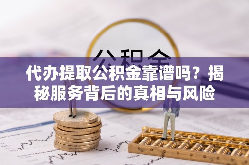 金州新区代办提取公积金靠谱吗？揭秘服务背后的真相与风险