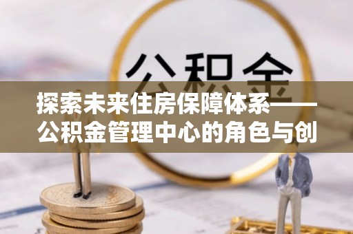 金州新区探索未来住房保障体系——公积金管理中心的角色与创新