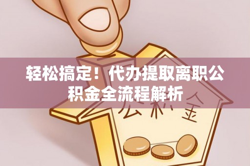 金州新区轻松搞定！代办提取离职公积金全流程解析
