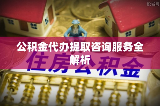 金州新区公积金代办提取咨询服务全解析