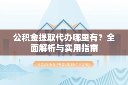 金州新区公积金提取代办哪里有？全面解析与实用指南