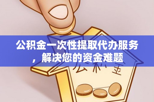 金州新区公积金一次性提取代办服务，解决您的资金难题