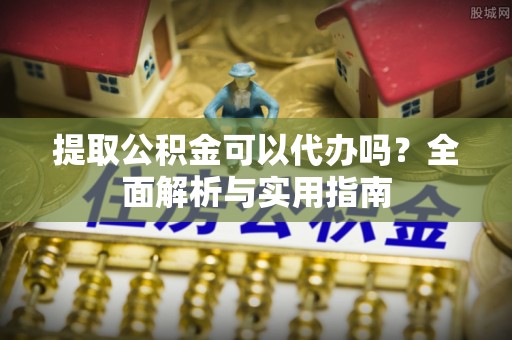 金州新区提取公积金可以代办吗？全面解析与实用指南