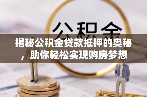 金州新区揭秘公积金贷款抵押的奥秘，助你轻松实现购房梦想