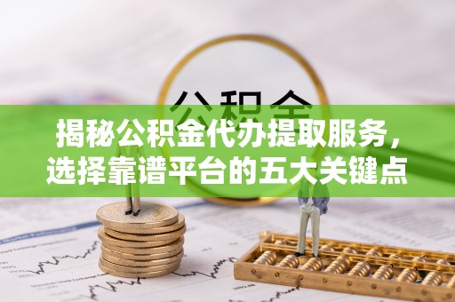 金州新区揭秘公积金代办提取服务，选择靠谱平台的五大关键点