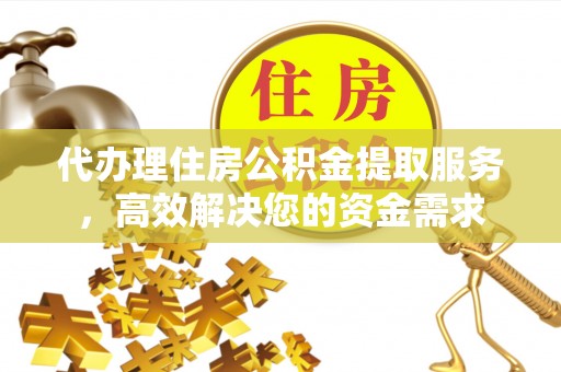 金州新区代办理住房公积金提取服务，高效解决您的资金需求