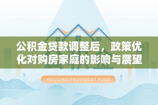 金州新区公积金贷款调整后，政策优化对购房家庭的影响与展望