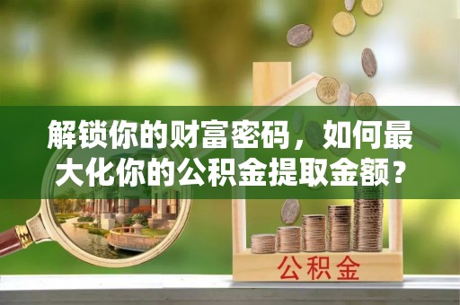 金州新区解锁你的财富密码，如何最大化你的公积金提取金额？