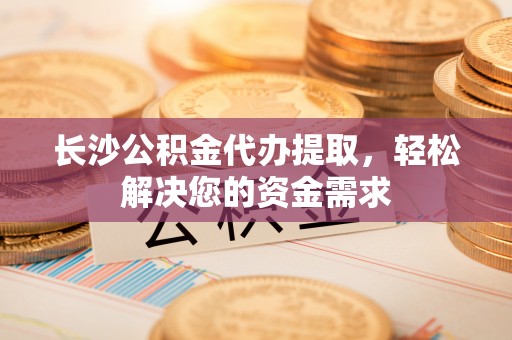 金州新区长沙公积金代办提取，轻松解决您的资金需求