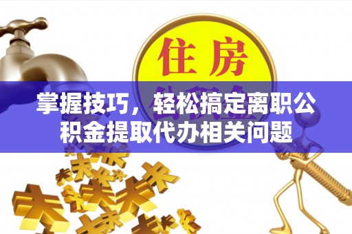 金州新区掌握技巧，轻松搞定离职公积金提取代办相关问题