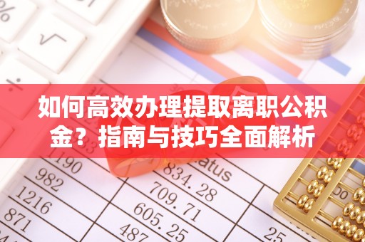 金州新区如何高效办理提取离职公积金？指南与技巧全面解析