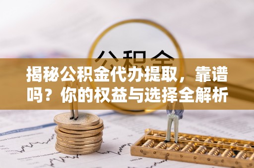 金州新区揭秘公积金代办提取，靠谱吗？你的权益与选择全解析