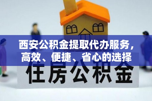 金州新区西安公积金提取代办服务，高效、便捷、省心的选择