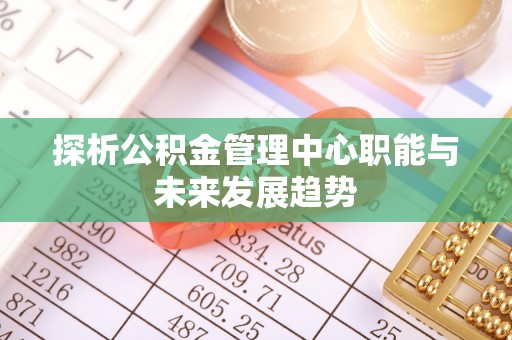 金州新区探析公积金管理中心职能与未来发展趋势