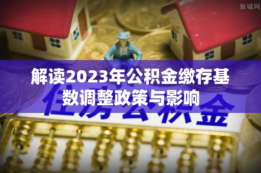 金州新区解读2023年公积金缴存基数调整政策与影响