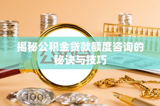 金州新区揭秘公积金贷款额度咨询的秘诀与技巧