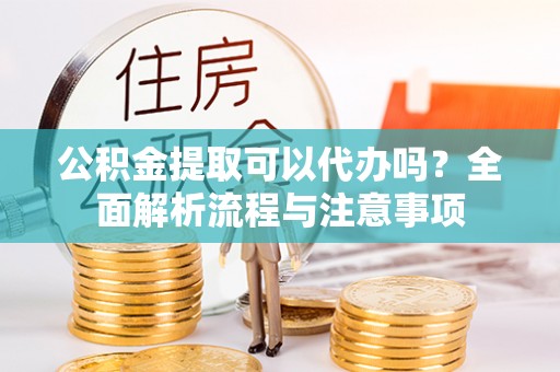 金州新区公积金提取可以代办吗？全面解析流程与注意事项