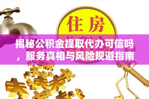 金州新区揭秘公积金提取代办可信吗，服务真相与风险规避指南