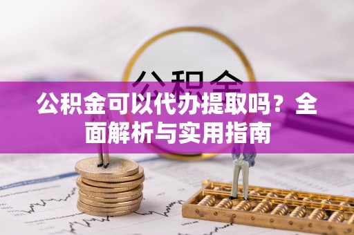 金州新区公积金可以代办提取吗？全面解析与实用指南