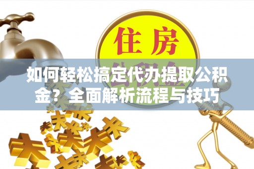 金州新区如何轻松搞定代办提取公积金？全面解析流程与技巧