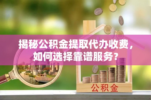 金州新区揭秘公积金提取代办收费，如何选择靠谱服务？