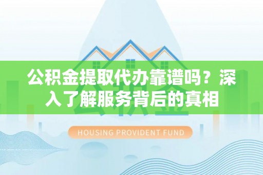 金州新区公积金提取代办靠谱吗？深入了解服务背后的真相