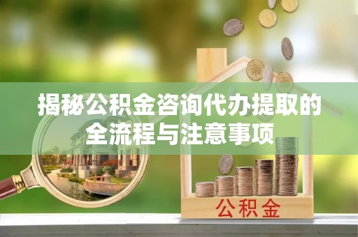 金州新区揭秘公积金咨询代办提取的全流程与注意事项