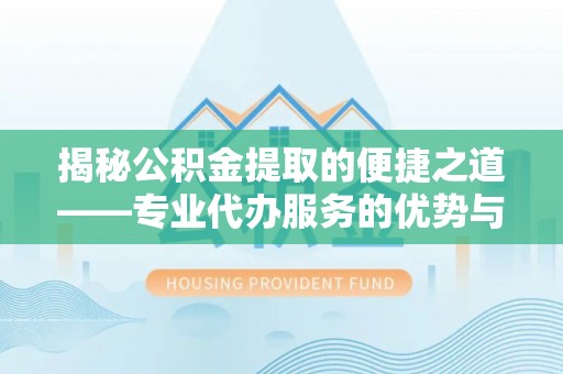 金州新区揭秘公积金提取的便捷之道——专业代办服务的优势与选择