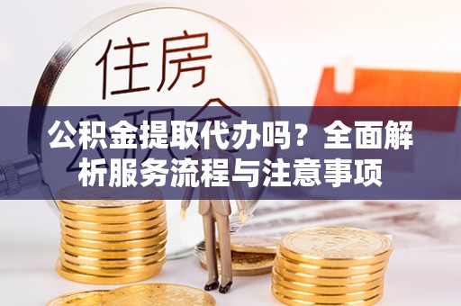 金州新区公积金提取代办吗？全面解析服务流程与注意事项