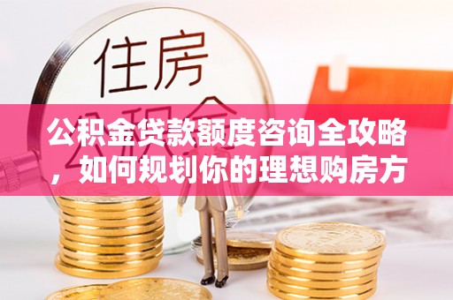 金州新区公积金贷款额度咨询全攻略，如何规划你的理想购房方案