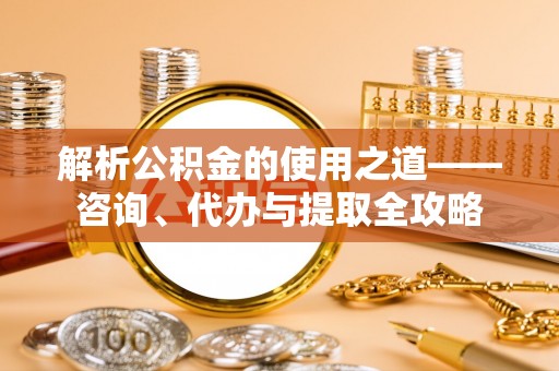 金州新区解析公积金的使用之道——咨询、代办与提取全攻略