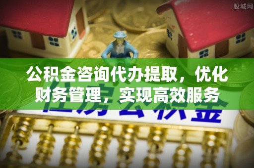 金州新区公积金咨询代办提取，优化财务管理，实现高效服务
