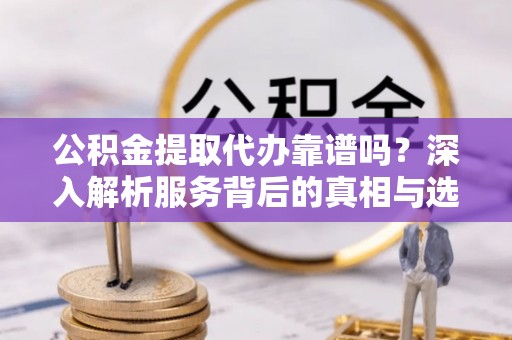 金州新区公积金提取代办靠谱吗？深入解析服务背后的真相与选择指南