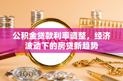 金州新区公积金贷款利率调整，经济波动下的房贷新趋势