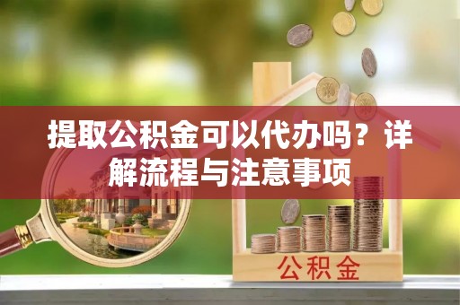 金州新区提取公积金可以代办吗？详解流程与注意事项