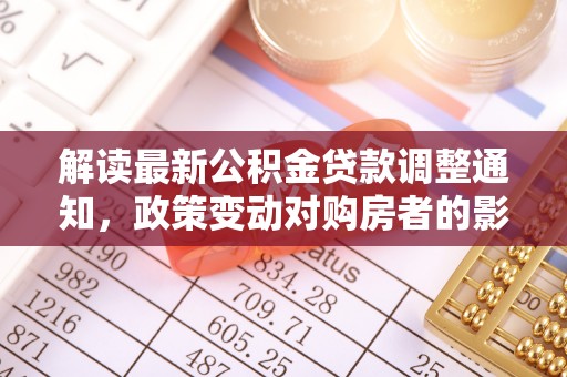 金州新区解读最新公积金贷款调整通知，政策变动对购房者的影响