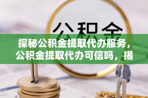 金州新区探秘公积金提取代办服务，公积金提取代办可信吗，揭秘真相与选择指南