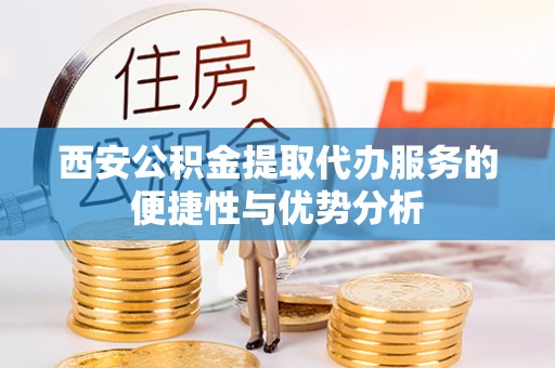 金州新区西安公积金提取代办服务的便捷性与优势分析