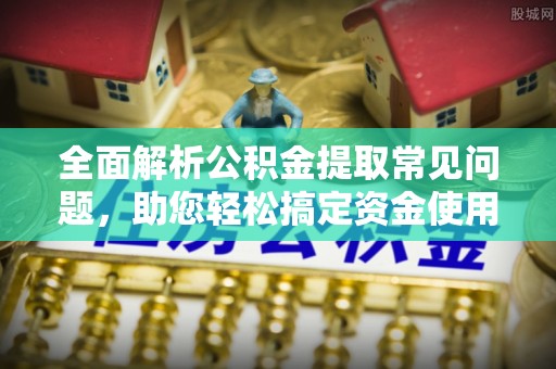 金州新区全面解析公积金提取常见问题，助您轻松搞定资金使用