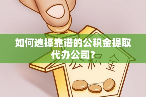 金州新区如何选择靠谱的公积金提取代办公司？