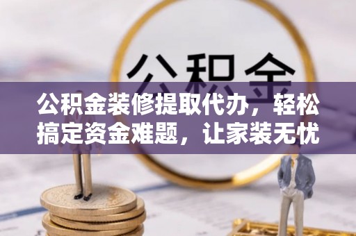 金州新区公积金装修提取代办，轻松搞定资金难题，让家装无忧