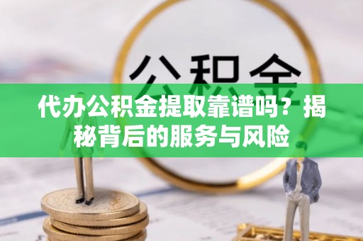 金州新区代办公积金提取靠谱吗？揭秘背后的服务与风险