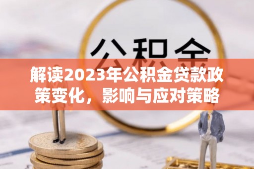 金州新区解读2023年公积金贷款政策变化，影响与应对策略