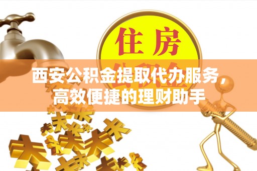 金州新区西安公积金提取代办服务，高效便捷的理财助手