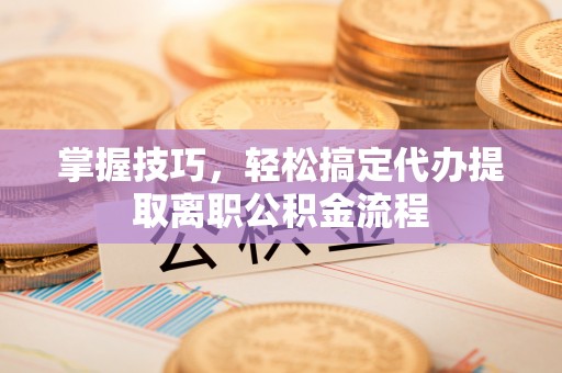金州新区掌握技巧，轻松搞定代办提取离职公积金流程
