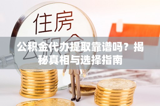 金州新区公积金代办提取靠谱吗？揭秘真相与选择指南