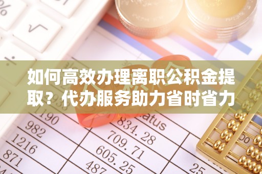 金州新区如何高效办理离职公积金提取？代办服务助力省时省力