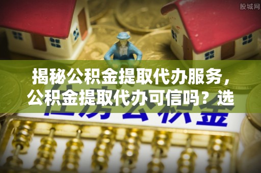 金州新区揭秘公积金提取代办服务，公积金提取代办可信吗？选择前你需要知道的真相