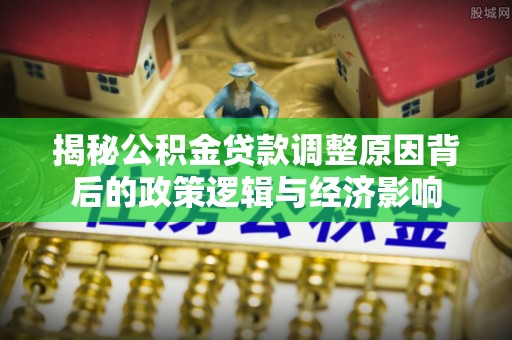 金州新区揭秘公积金贷款调整原因背后的政策逻辑与经济影响