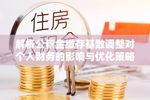 金州新区解析公积金缴存基数调整对个人财务的影响与优化策略